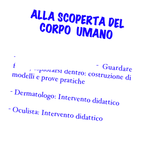 ALLA SCOPERTA DEL CORPO  UMANO


-Un terrestre ai raggi x - Guardare   fuori , esplorarsi dentro: costruzione di modelli e prove pratiche

- Dermatologo: Intervento didattico 

- Oculista: Intervento didattico